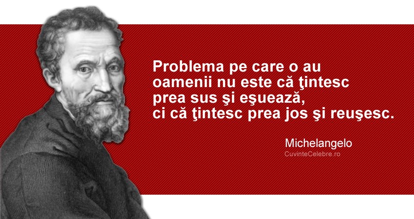 "Problema pe care o au oamenii nu este că ţintesc prea sus şi eşuează, ci că ţintesc prea jos şi reuşesc." Michelangelo