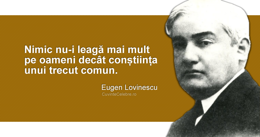 "Nimic nu-i leagă mai mult pe oameni decât conștiința unui trecut comun." Eugen Lovinescu