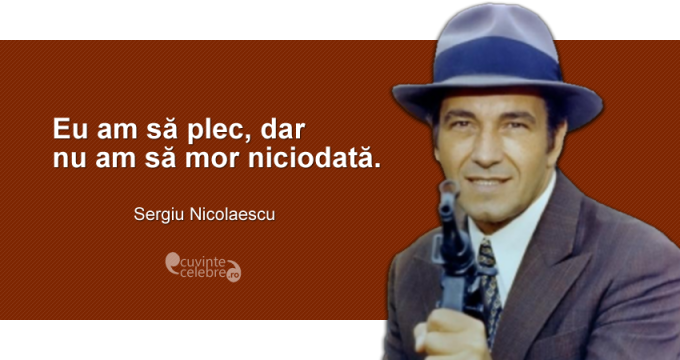 "Eu am să plec, dar n-am să mor niciodată." Sergiu Nicolaescu