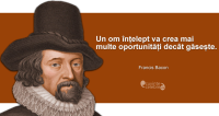 "Un om înțelept va crea mai multe oportunități decât găsește." Francis Bacon