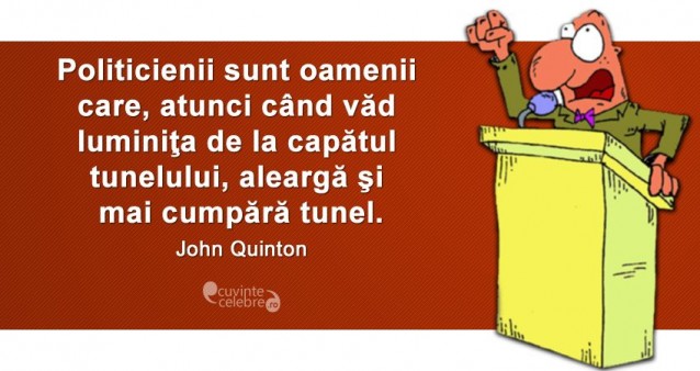 „Politicienii sunt oamenii care, atunci c?nd v?d lumini?a de la cap?tul tunelului, alearg? ?i mai cump?r? tunel.” John Quinton
