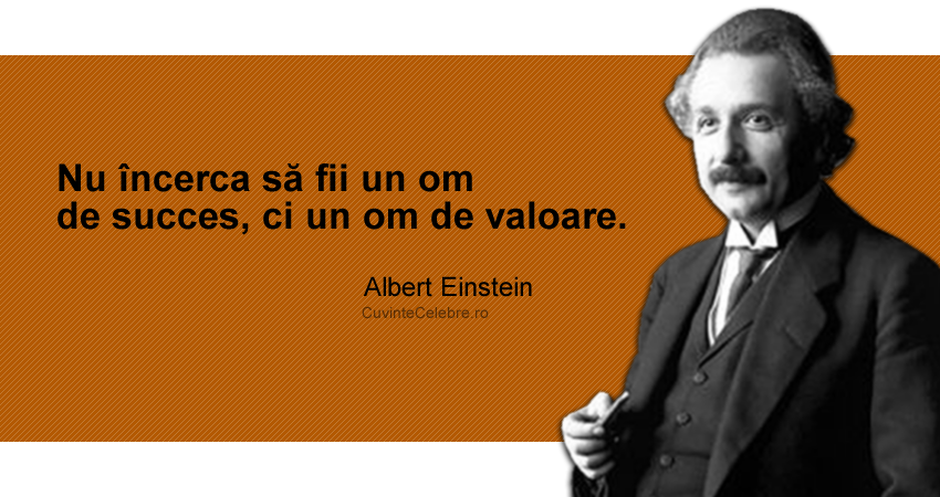 "Nu încerca să fii un om de succes, ci un om de valoare." Albert Einstein