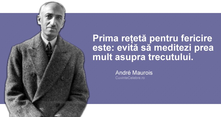 "Prima rețetă pentru fericire este: evită să meditezi prea mult asupra trecutului." André Maurois