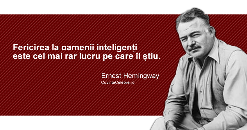 "Fericirea la oamenii inteligenți este cel mai rar lucru pe care îl știu." Ernest Hemingway
