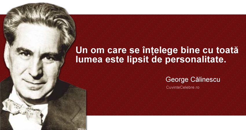 "Un om care se înțelege bine cu toată lumea este lipsit de personalitate." George Călinescu