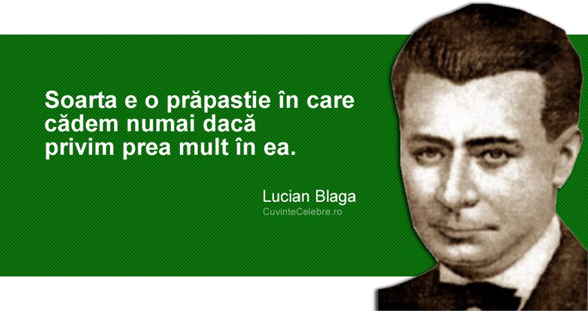 "Soarta e o prăpastie în care cădem numai dacă privim prea mult în ea." Lucian Blaga