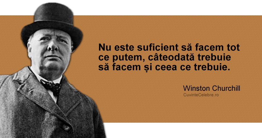 "Nu este suficient să facem tot ce putem, câteodată trebuie să facem și ceea ce trebuie." Winston Churchill