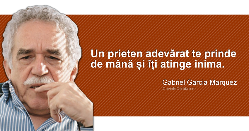 "Un prieten adevărat te prinde de mână și îți atinge inima." Gabriel Garcia Marquez