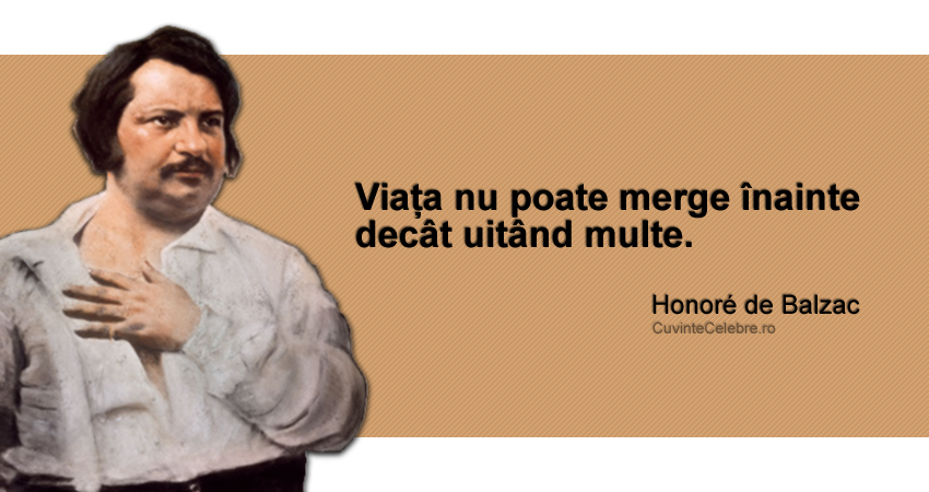 "Viața nu poate merge înainte decât uitând multe." Honoré de Balzac