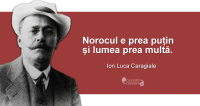 "Norocul e prea puțin și lumea prea multă." Ion Luca Caragiale
