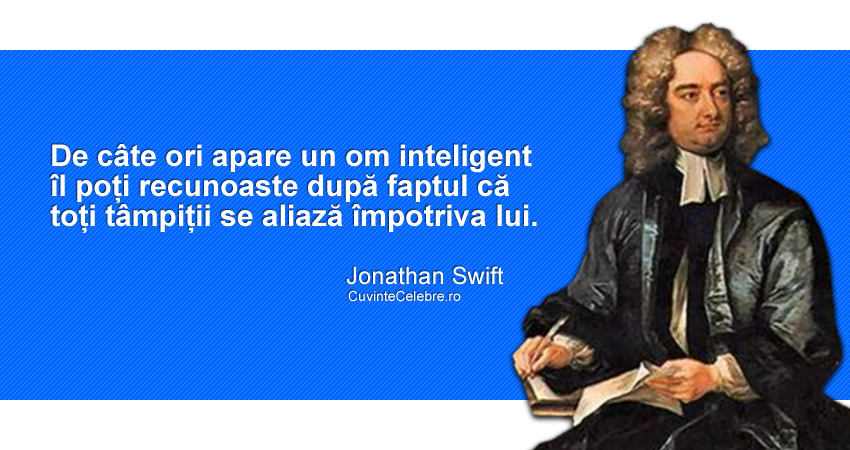 "De câte ori apare un om inteligent îl poți recunoaste după faptul că toți tâmpiții se aliază împotriva lui." Jonathan Swift