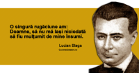 "O singură rugăciune am: Doamne, să nu mă lași niciodată să fiu mulțumit de mine însumi." Lucian Blaga