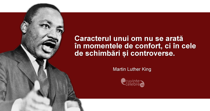 "Caracterul unui om nu se arată în momentele de confort, ci în cele de schimbări și controverse." Martin Luther King