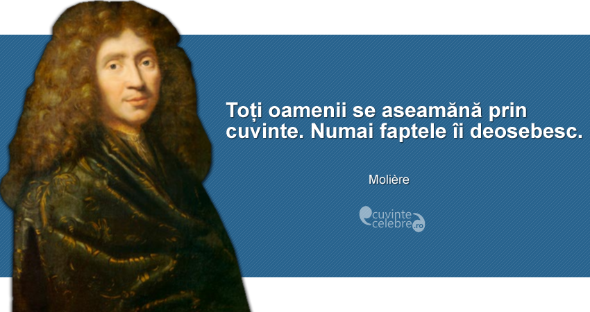 "Toți oamenii se aseamănă prin cuvinte. Numai faptele îi deosebesc." Molière