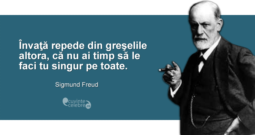 "Învaţă repede din greşelile altora, că nu ai timp să le faci tu singur pe toate." Sigmund Freud