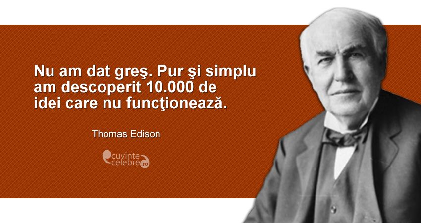 "Nu am dat greş. Pur şi simplu am descoperit 10.000 de idei care nu funcţionează." Thomas Edison