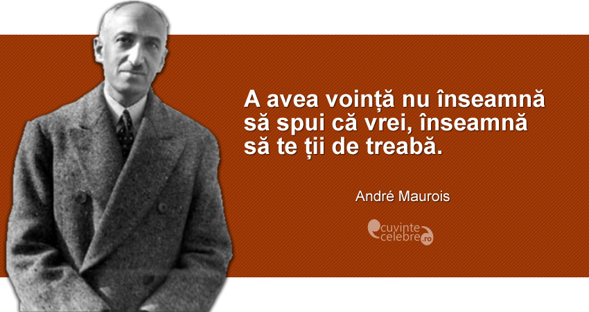 "A avea voință nu înseamnă să spui că vrei, înseamnă să te ții de treabă." André Maurois