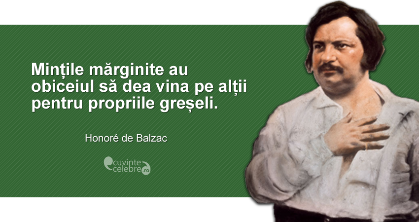 "Mințile mărginite au obiceiul să dea vina pe alții pentru propriile greșeli." Honoré de Balzac