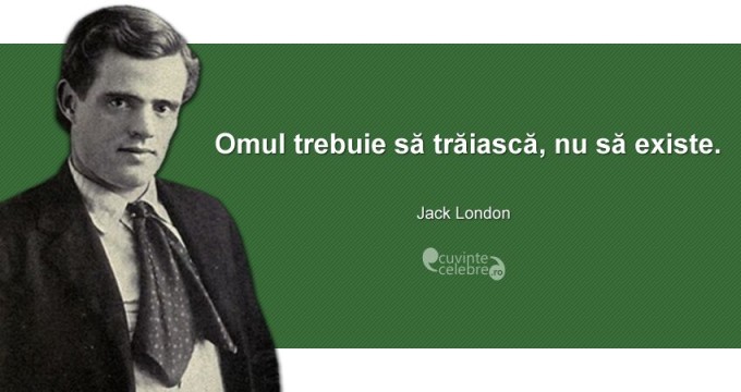 ”Omul trebuie să trăiască, nu să existe.” Jack London