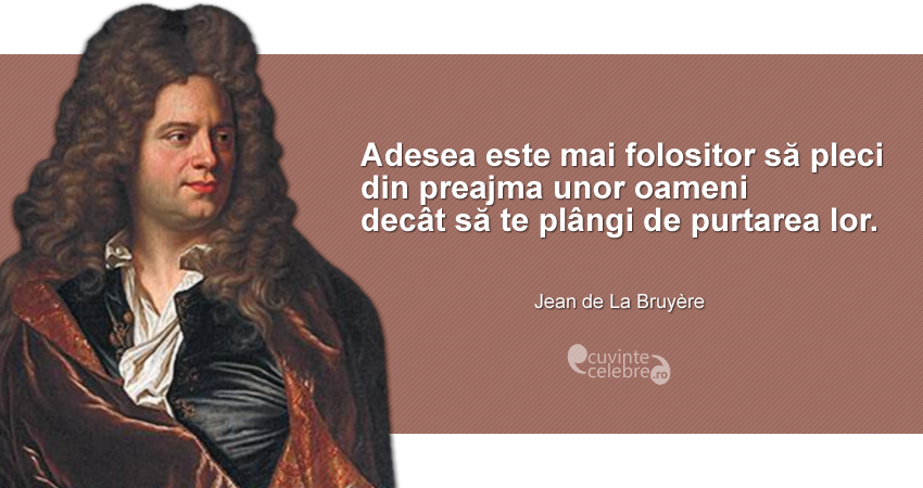 "Adesea este mai folositor să pleci din preajma unor oameni decât să te plângi de purtarea lor." Jean de La Bruyère