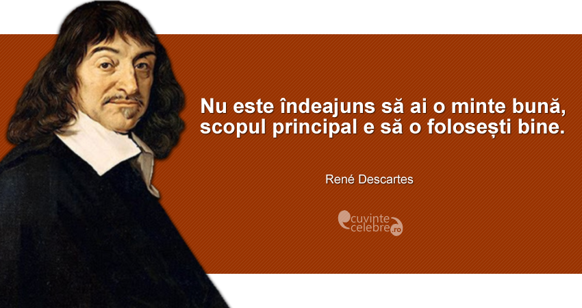 "Nu este îndeajuns să ai o minte bună, scopul principal e să o folosești bine." René Descartes