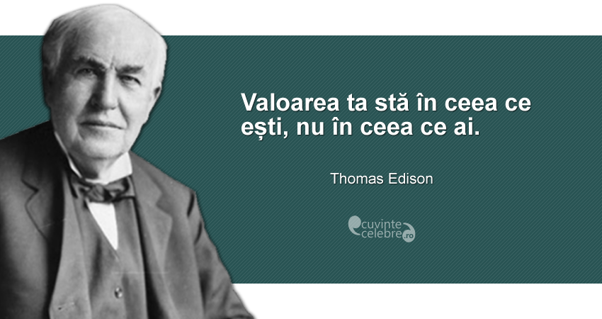 "Valoarea ta stă în ceea ce ești, nu în ceea ce ai." Thomas Edison