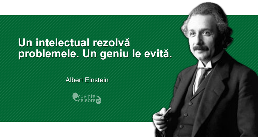 "Un intelectual rezolvă problemele. Un geniu le evită." Albert Einstein