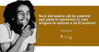 "Nu-ți dai seama cât de puternic ești până în momentul în care singura ta opțiune e să fii puternic." Bob Marley