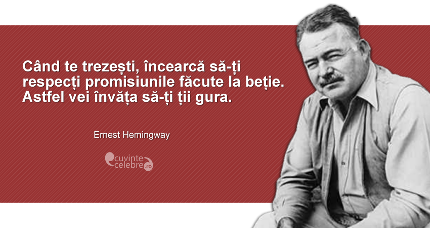 "Când te trezești, încearcă să-ți respecți promisiunile făcute la beție. Astfel vei învăța să-ți ții gura." Ernest Hemingway