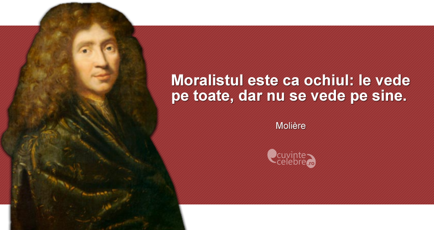 "Moralistul este ca ochiul: le vede pe toate, dar nu se vede pe sine." Molière