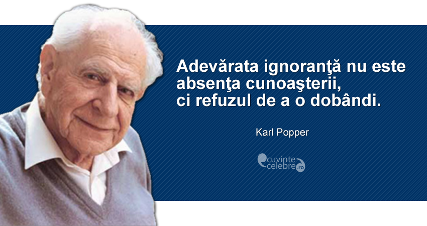 "Adevărata ignoranţă nu este absenţa cunoaşterii, ci refuzul de a o dobândi." Karl Popper