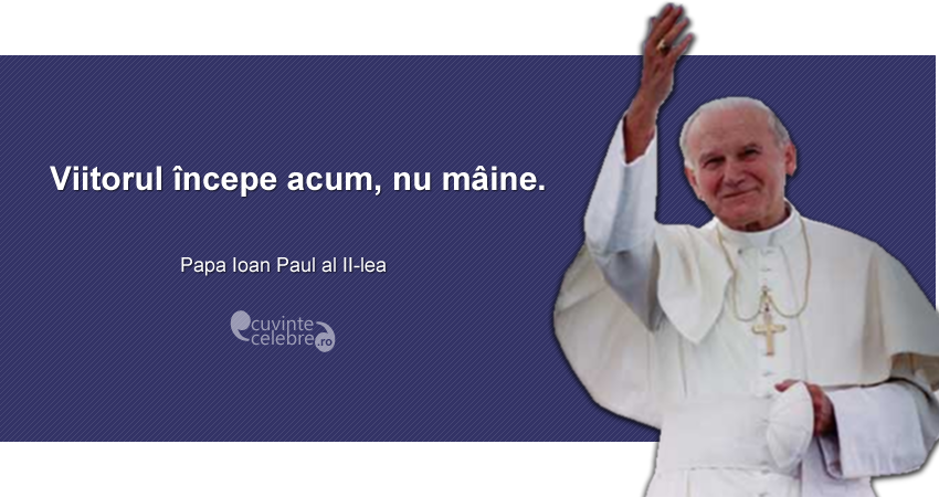 "Viitorul începe acum, nu mâine." Papa Ioan Paul al II-lea