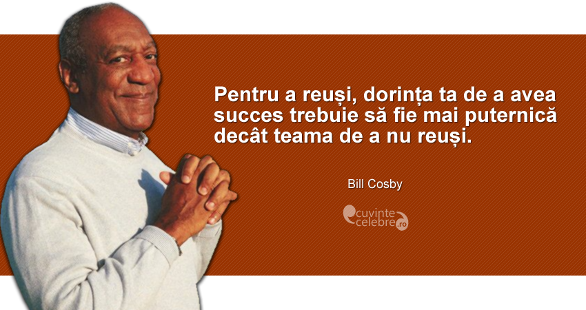 "Pentru a reuși, dorința ta de a avea succes trebuie să fie mai puternică decât teama de a nu reuși." Bill Cosby