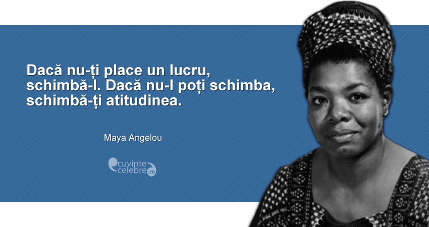 "Dacă nu-ți place un lucru, schimbă-l. Dacă nu-l poți schimba, schimbă-ți atitudinea." Maya Angelou