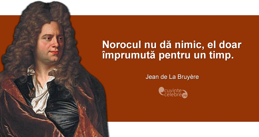 ”Norocul nu dă nimic, el doar împrumută pentru un timp.” Jean de La Bruyère