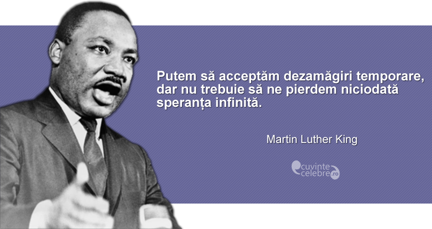 "Putem să acceptăm dezamăgiri temporare, dar nu trebuie să ne pierdem niciodată speranța infinită." Martin Luther King