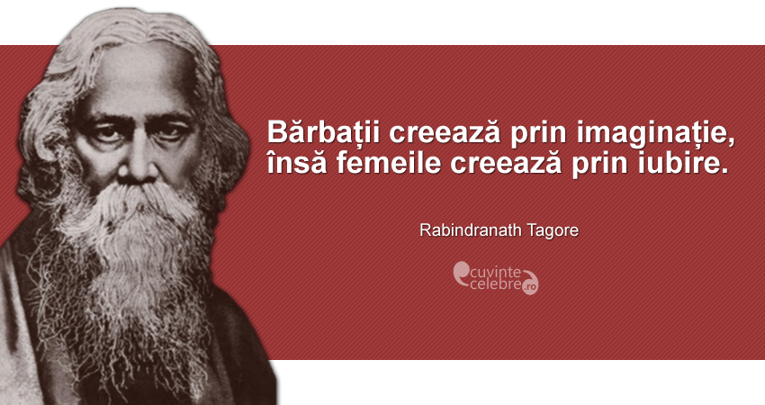 "Bărbații creează prin imaginație, însă femeile creează prin iubire." Rabindranath Tagore