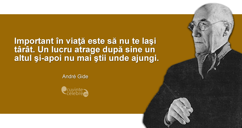 "Important în viaţă este să nu te laşi târât. Un lucru atrage după sine un altul şi-apoi nu mai ştii unde ajungi." André Gide