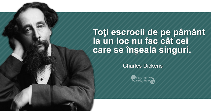 ”Toţi escrocii de pe pâmânt la un loc nu fac cât cei care se înşeală singuri.” Charles Dickens