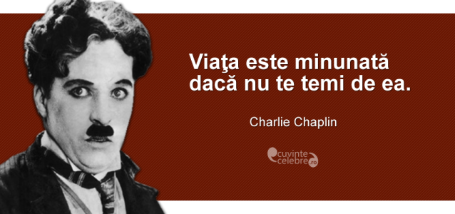 ”Viaţa este minunată dacă nu te temi de ea.” Charlie Chaplin