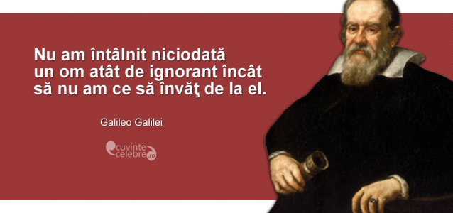 ”Nu am întâlnit niciodată un om atât de ignorant încât să nu am ce să învăţ de la el.” Galileo Galilei