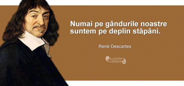 ”Numai pe gândurile noastre suntem pe deplin stăpâni.” René Descartes