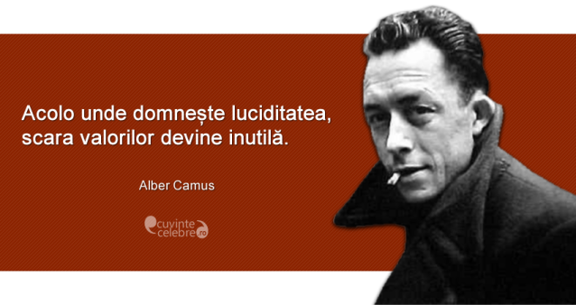"Acolo unde domnește luciditatea, scara valorilor devine inutilă." Albert Camus