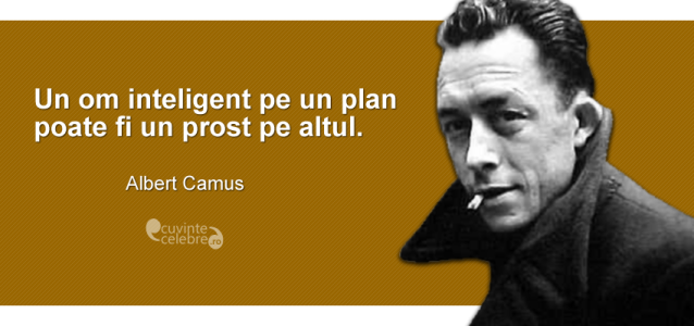 "Un om inteligent pe un plan poate fi un prost pe altul." Albert Camus