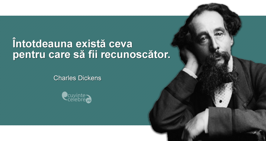 ”Întotdeauna există ceva pentru care să fii recunoscător.” Charles Dickens