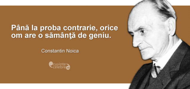 ”Până la proba contrarie, orice om are o sămânţă de geniu.” Constantin Noica
