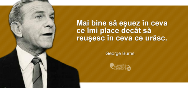 ”Mai bine să eşuez în ceva ce îmi place decât să reuşesc în ceva ce urăsc.” George Burns