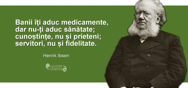 ”Banii îți aduc medicamente, dar nu-ți aduc sănătate; cunoștințe, nu și prieteni; servitori, nu și fidelitate.” Henrik Ibsen
