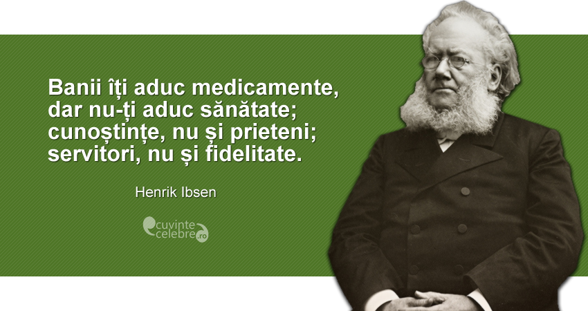 ”Banii îți aduc medicamente, dar nu-ți aduc sănătate; cunoștințe, nu și prieteni; servitori, nu și fidelitate.” Henrik Ibsen
