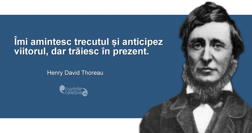 ”Îmi amintesc trecutul și anticipez viitorul, dar trăiesc în prezent.” Henry David Thoreau